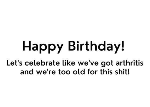 Happy Birthday!  Let's celebrate like we've got arthritis and we're too old for this shit!